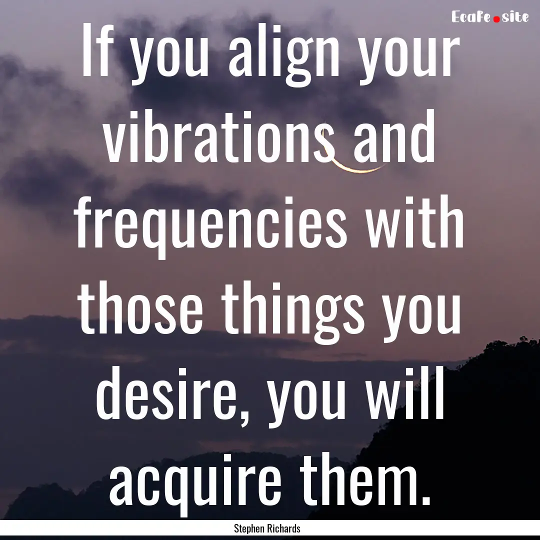 If you align your vibrations and frequencies.... : Quote by Stephen Richards