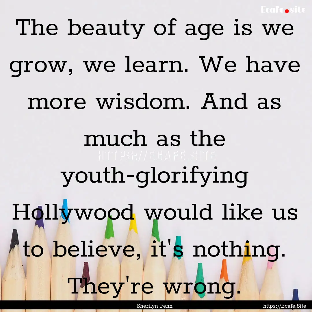 The beauty of age is we grow, we learn. We.... : Quote by Sherilyn Fenn