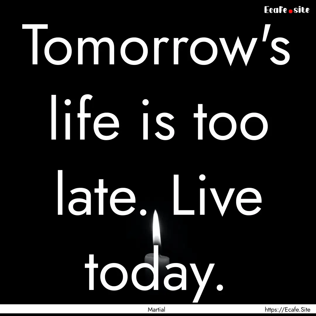 Tomorrow's life is too late. Live today. : Quote by Martial