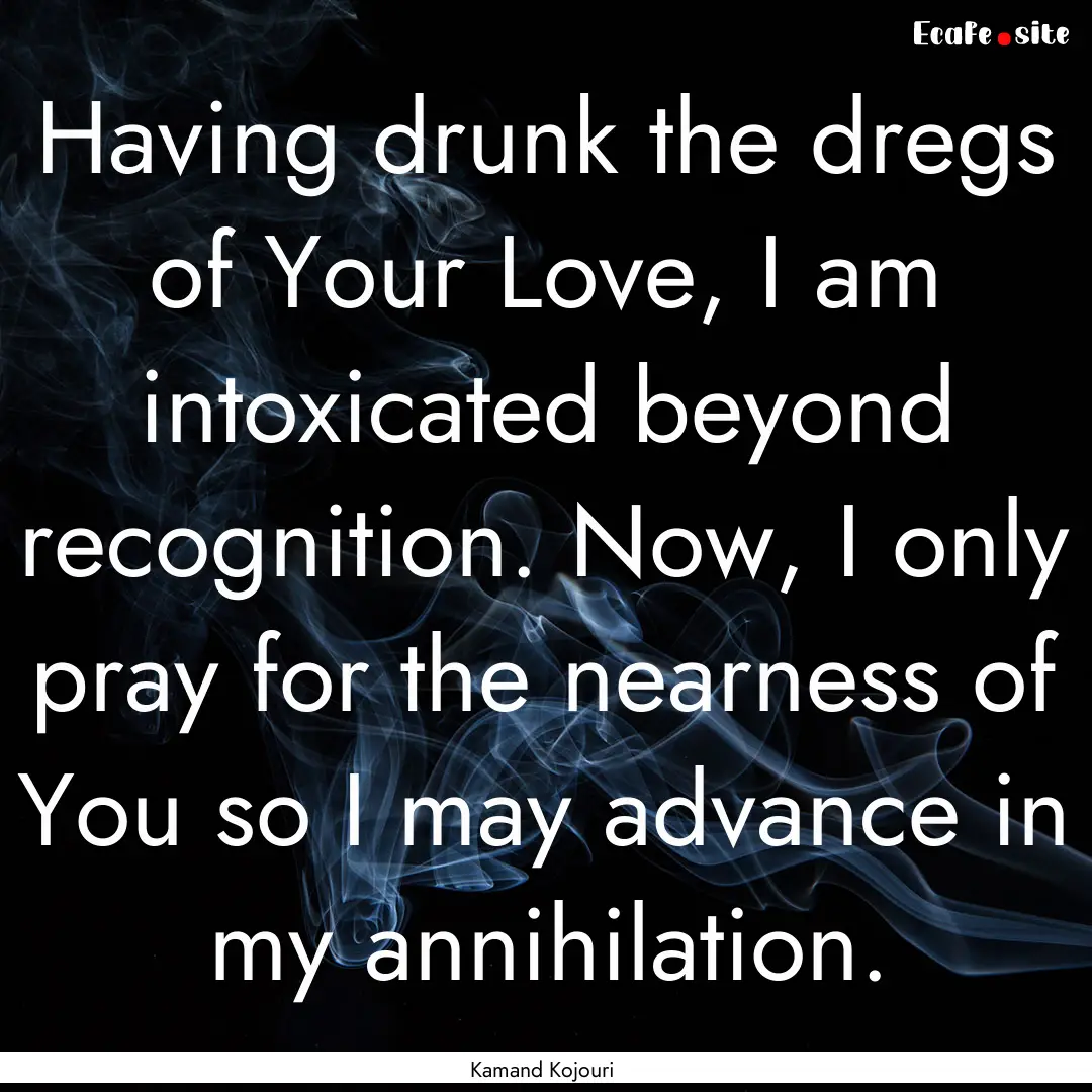 Having drunk the dregs of Your Love, I am.... : Quote by Kamand Kojouri