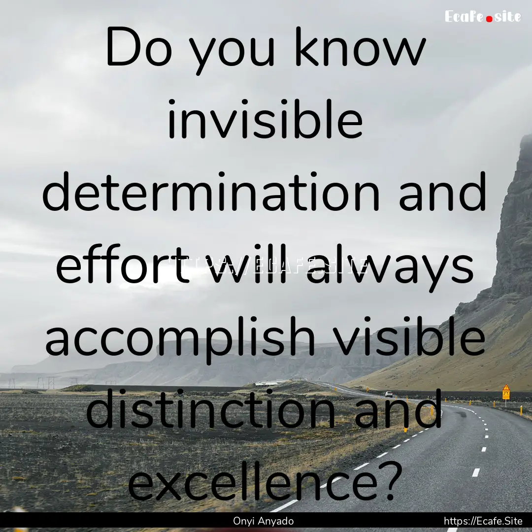 Do you know invisible determination and effort.... : Quote by Onyi Anyado