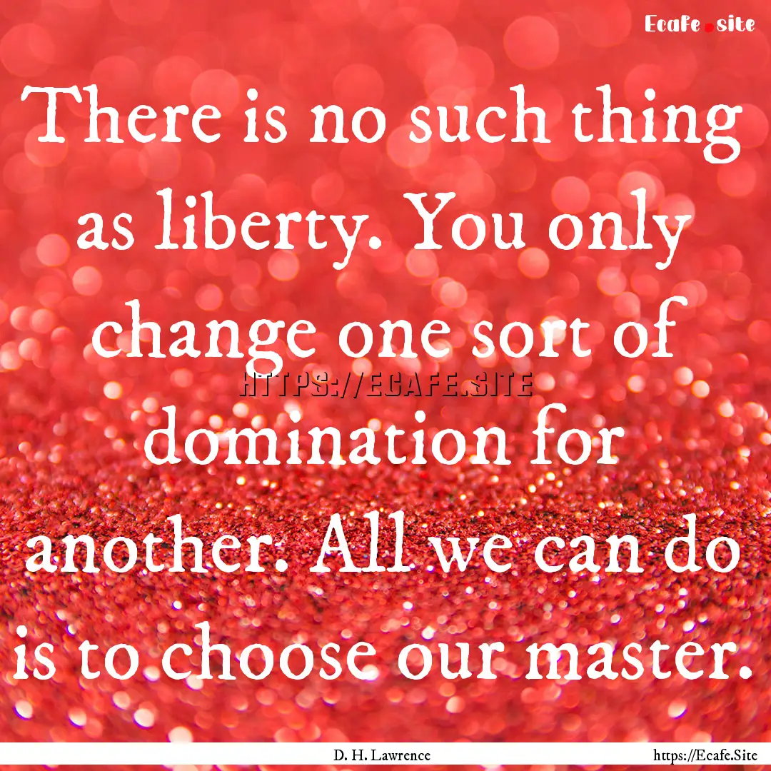 There is no such thing as liberty. You only.... : Quote by D. H. Lawrence