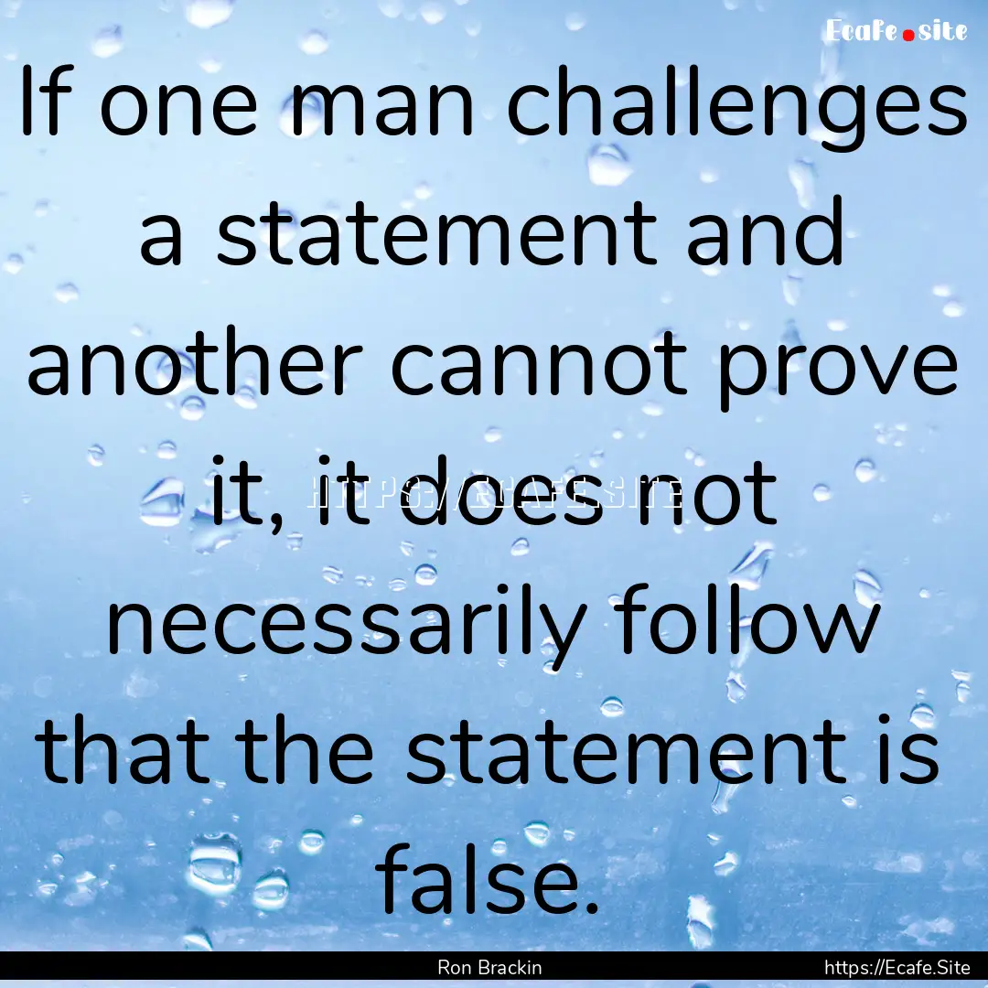 If one man challenges a statement and another.... : Quote by Ron Brackin