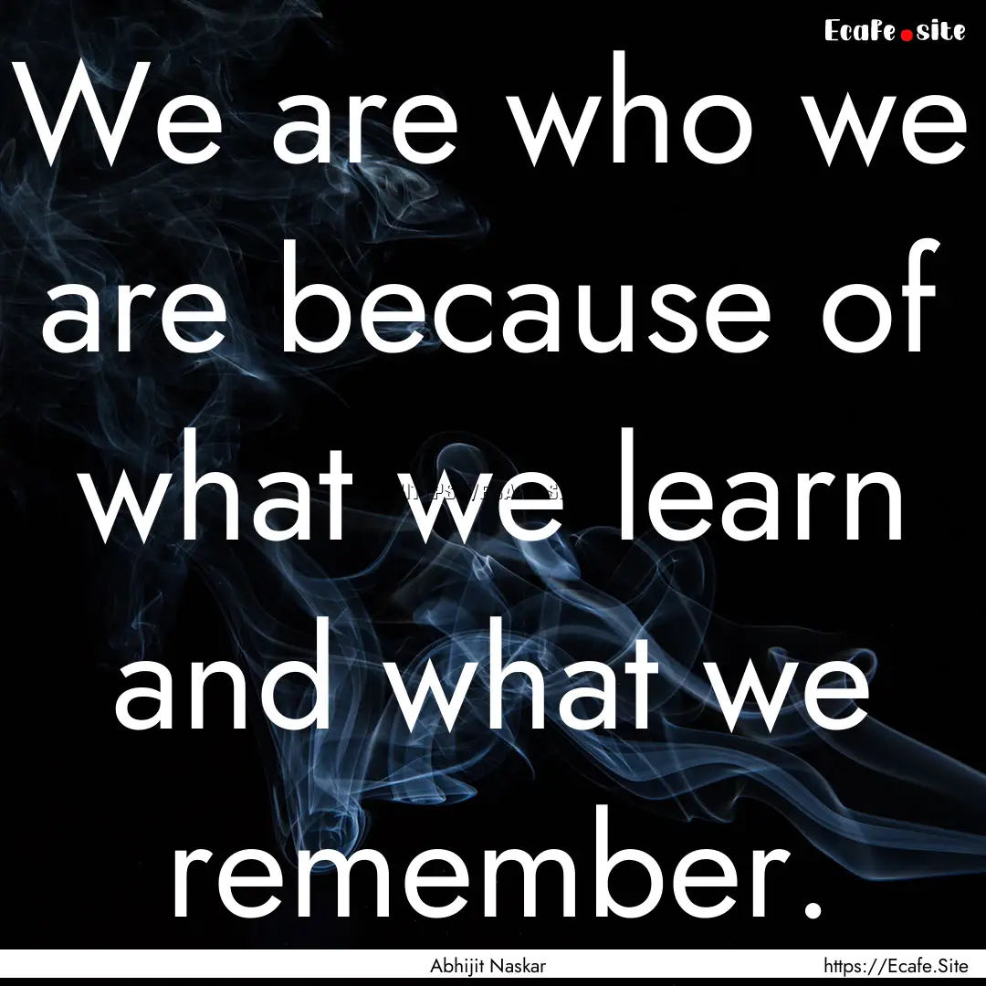 We are who we are because of what we learn.... : Quote by Abhijit Naskar