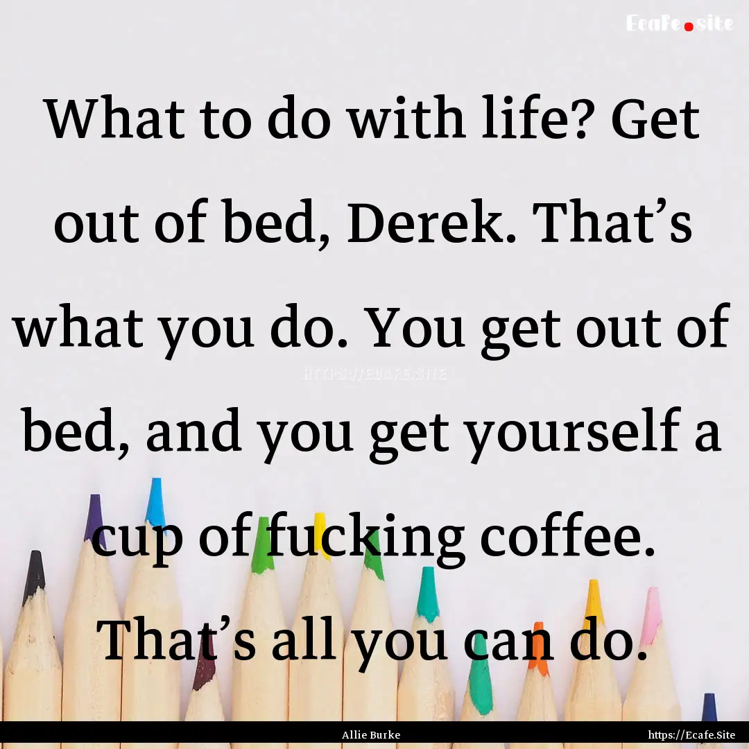 What to do with life? Get out of bed, Derek..... : Quote by Allie Burke