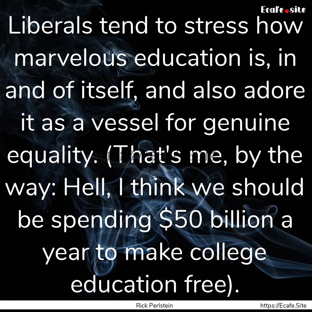 Liberals tend to stress how marvelous education.... : Quote by Rick Perlstein