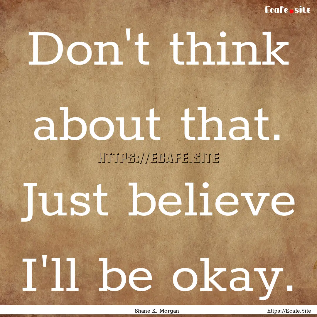 Don't think about that. Just believe I'll.... : Quote by Shane K. Morgan