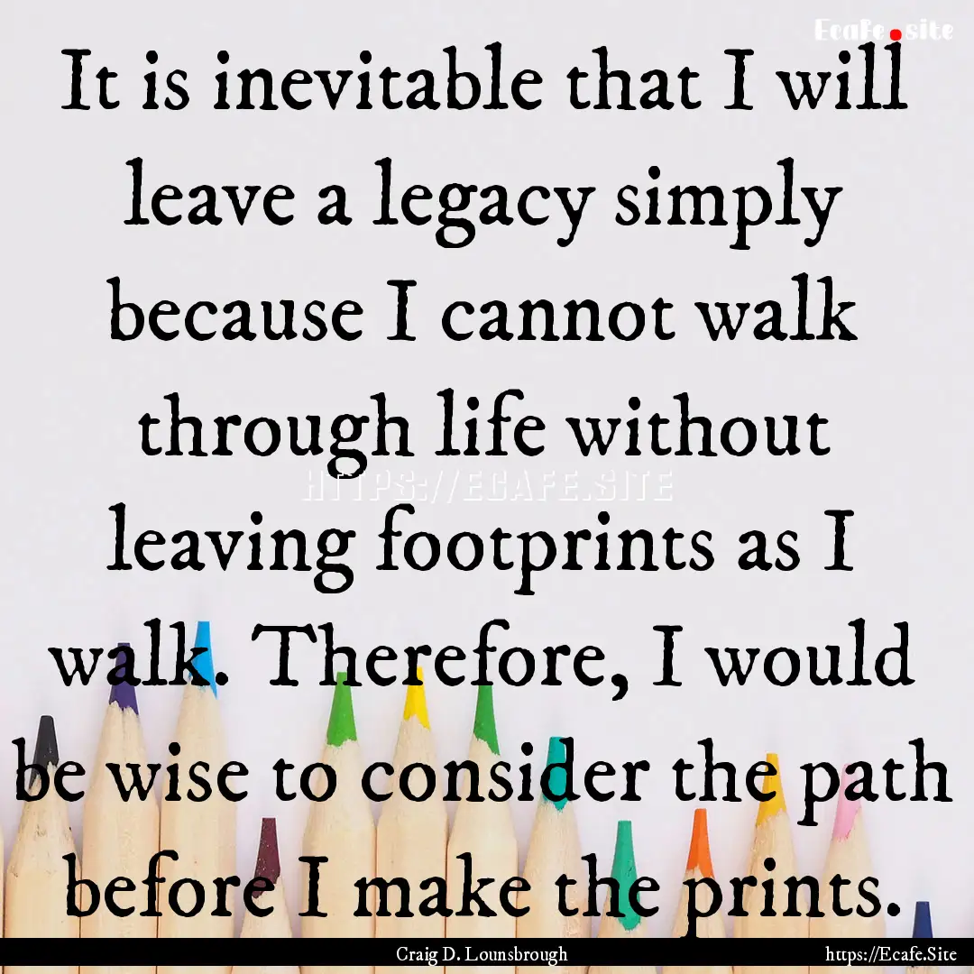 It is inevitable that I will leave a legacy.... : Quote by Craig D. Lounsbrough