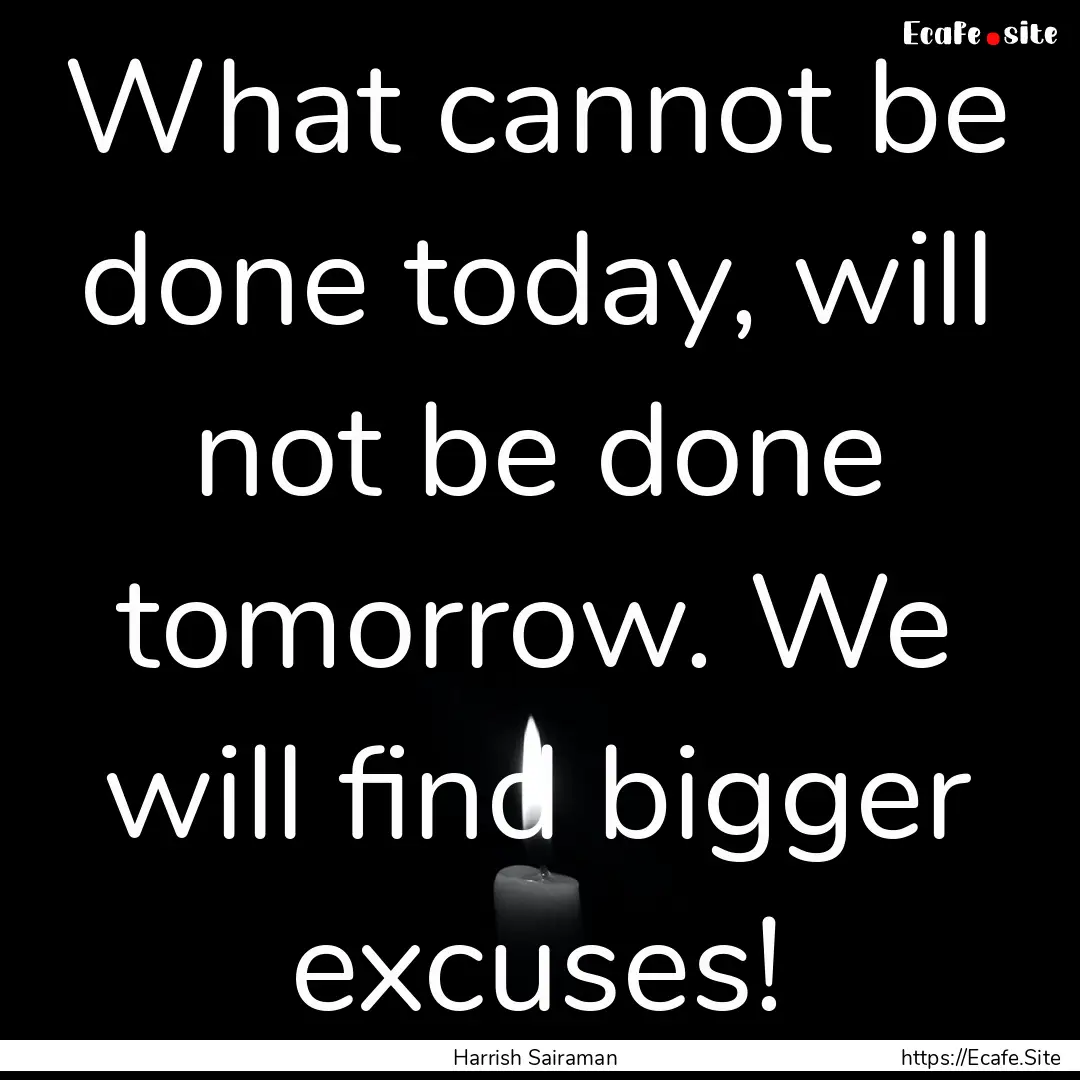 What cannot be done today, will not be done.... : Quote by Harrish Sairaman