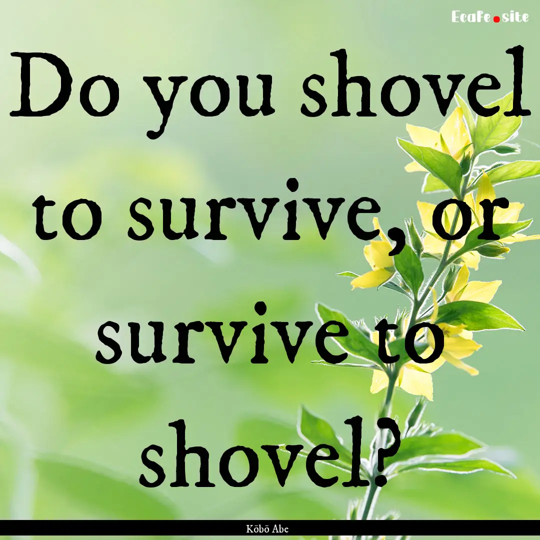 Do you shovel to survive, or survive to shovel?.... : Quote by Kōbō Abe