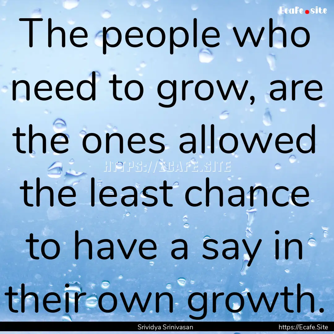 The people who need to grow, are the ones.... : Quote by Srividya Srinivasan