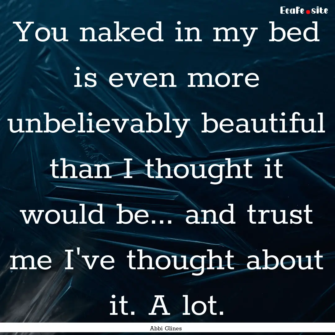 You naked in my bed is even more unbelievably.... : Quote by Abbi Glines