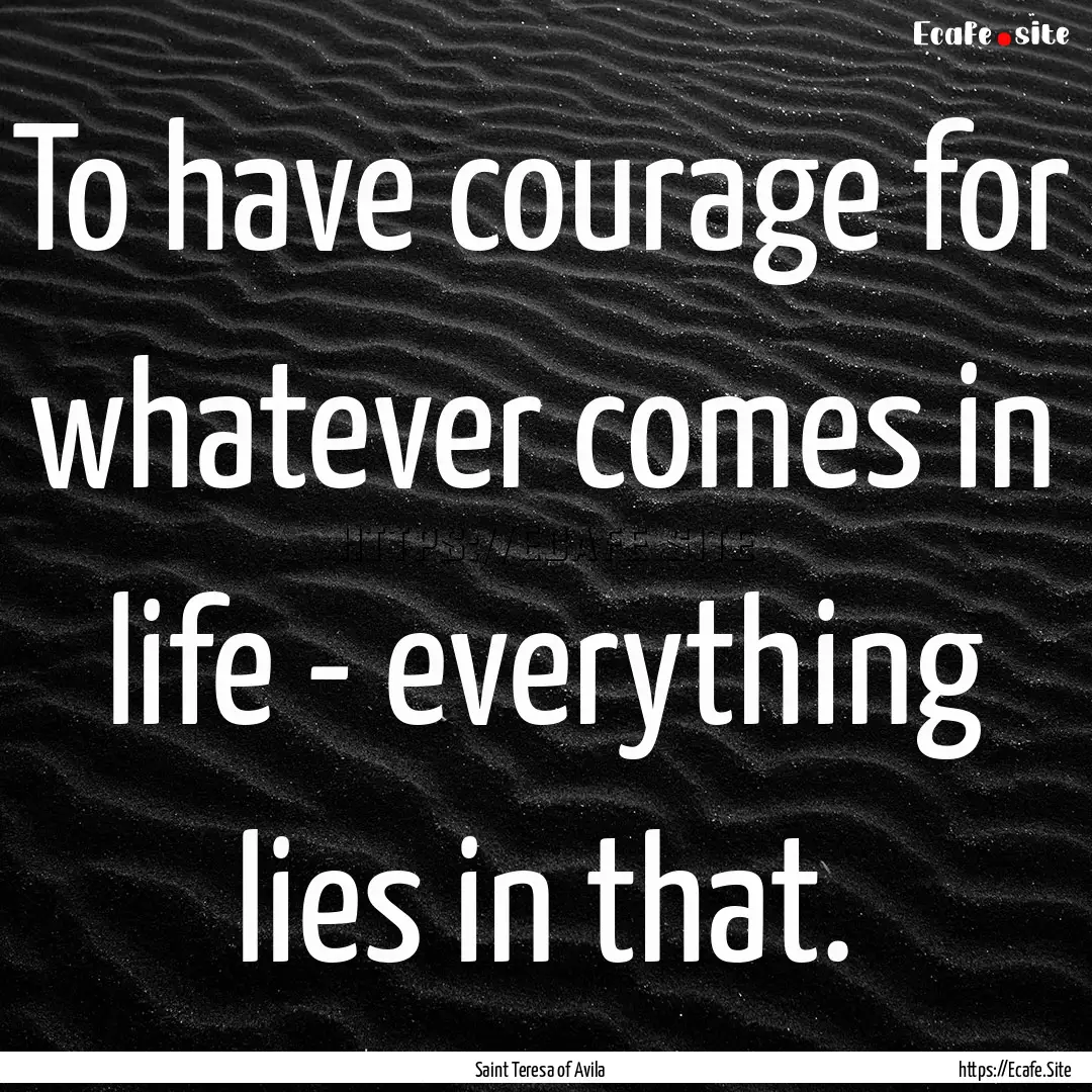 To have courage for whatever comes in life.... : Quote by Saint Teresa of Avila