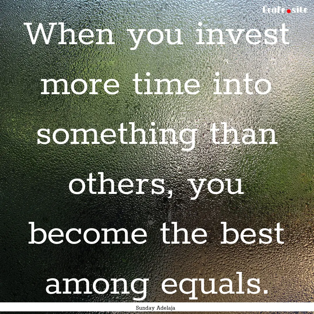 When you invest more time into something.... : Quote by Sunday Adelaja