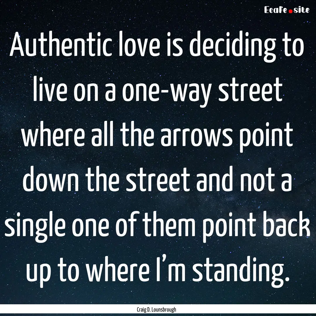 Authentic love is deciding to live on a one-way.... : Quote by Craig D. Lounsbrough