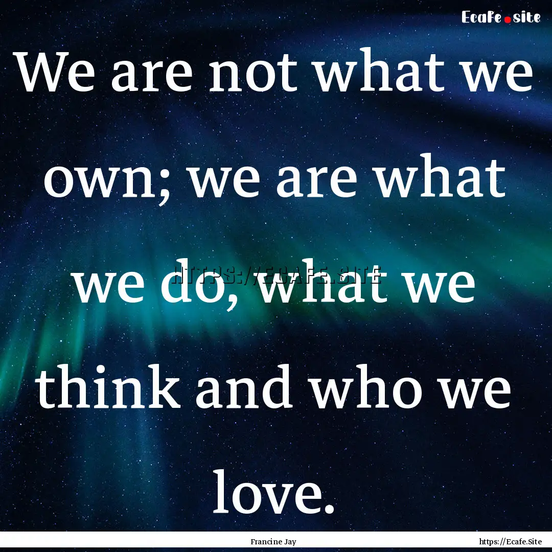 We are not what we own; we are what we do,.... : Quote by Francine Jay