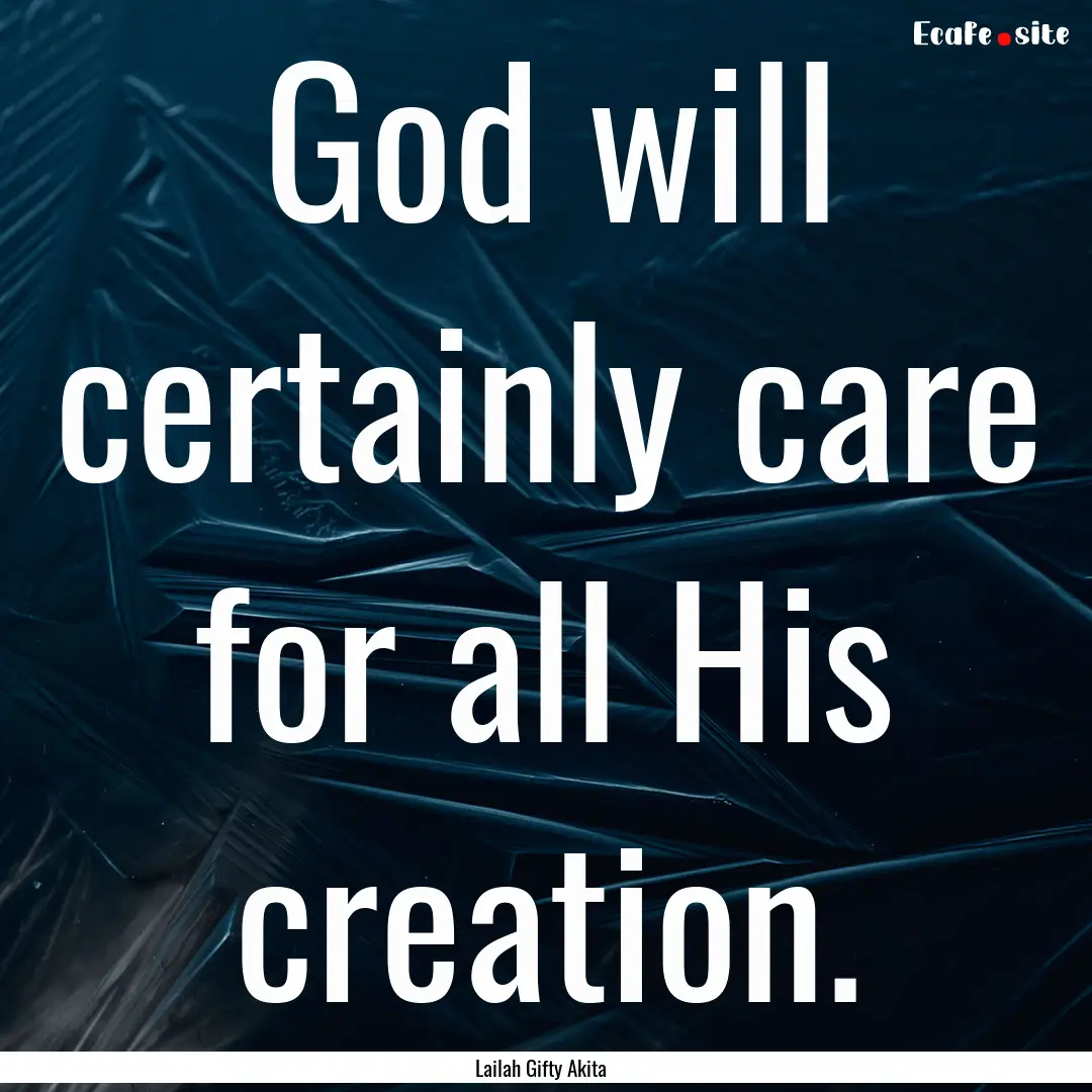 God will certainly care for all His creation..... : Quote by Lailah Gifty Akita