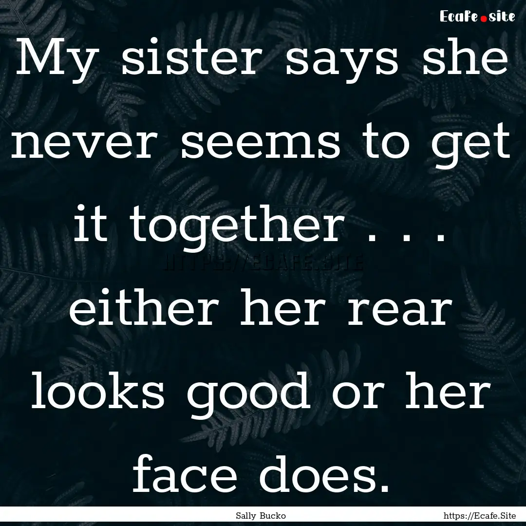 My sister says she never seems to get it.... : Quote by Sally Bucko