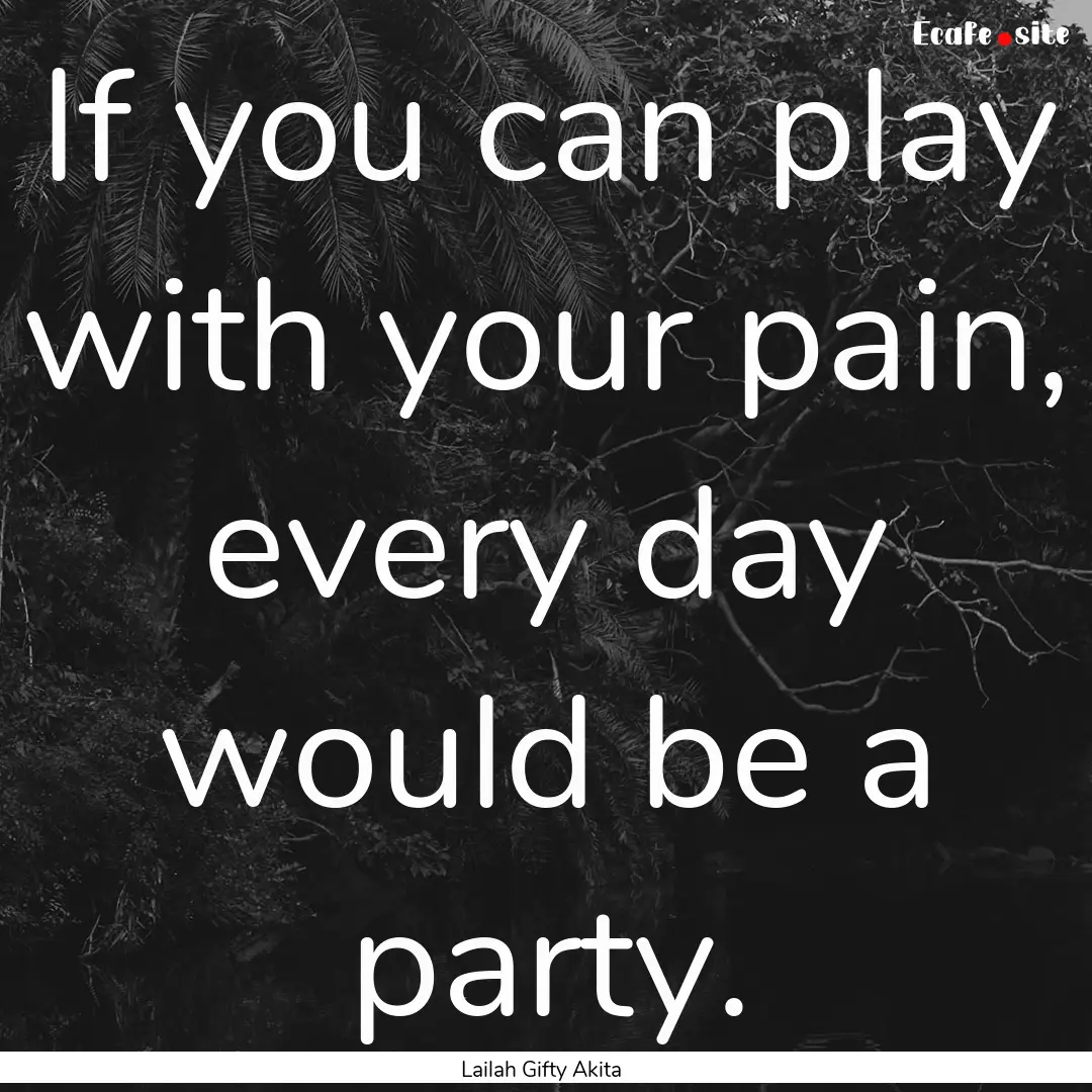 If you can play with your pain, every day.... : Quote by Lailah Gifty Akita