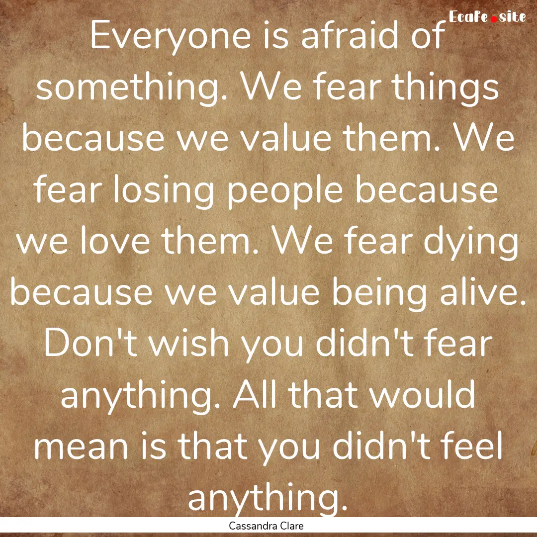 Everyone is afraid of something. We fear.... : Quote by Cassandra Clare