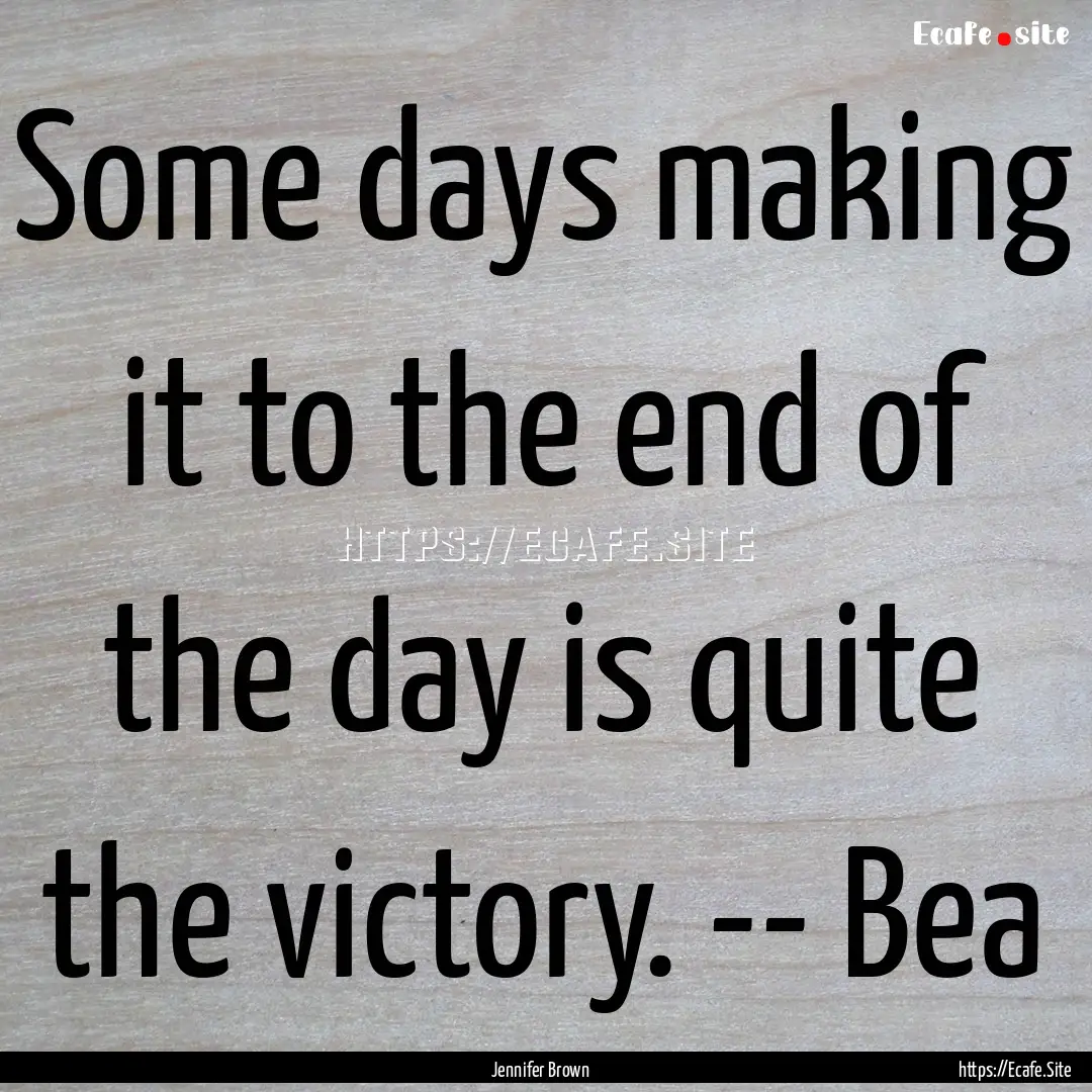 Some days making it to the end of the day.... : Quote by Jennifer Brown