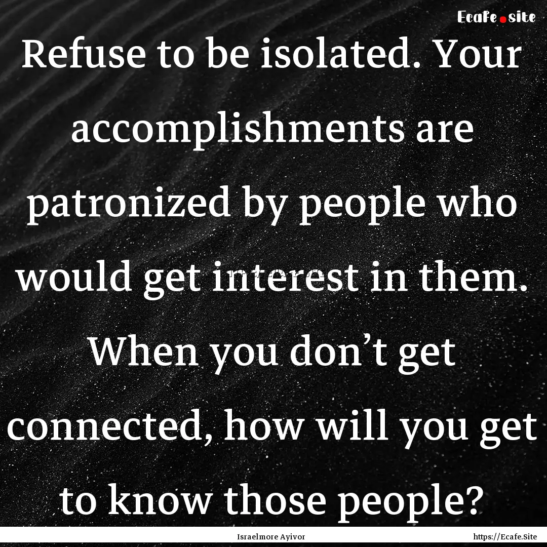 Refuse to be isolated. Your accomplishments.... : Quote by Israelmore Ayivor