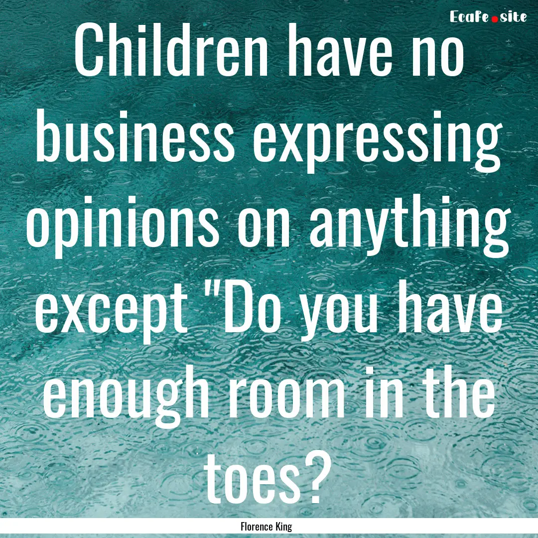 Children have no business expressing opinions.... : Quote by Florence King