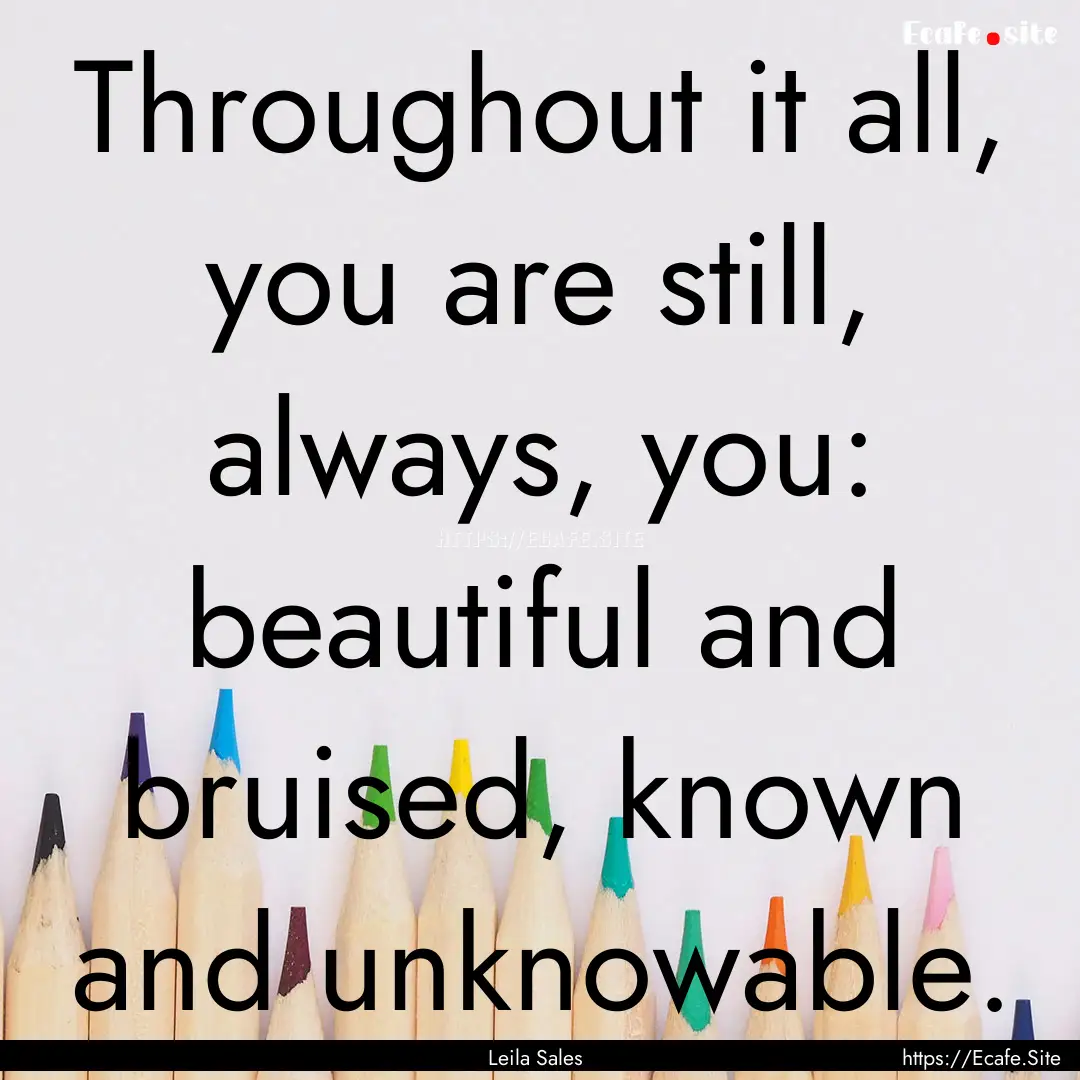 Throughout it all, you are still, always,.... : Quote by Leila Sales