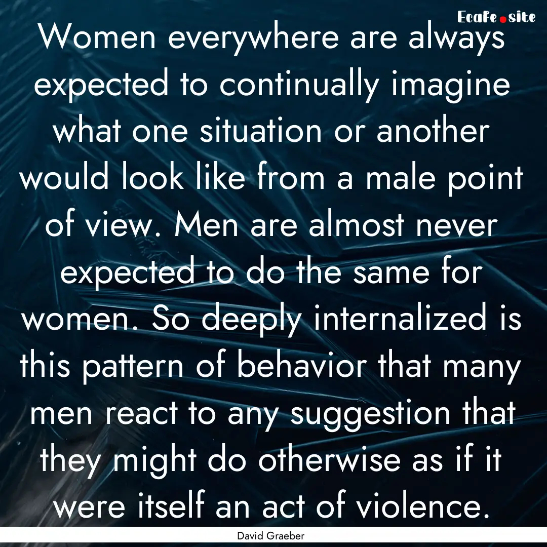 Women everywhere are always expected to continually.... : Quote by David Graeber