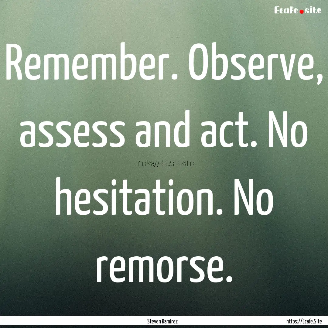 Remember. Observe, assess and act. No hesitation..... : Quote by Steven Ramirez