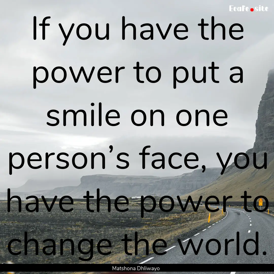 If you have the power to put a smile on one.... : Quote by Matshona Dhliwayo