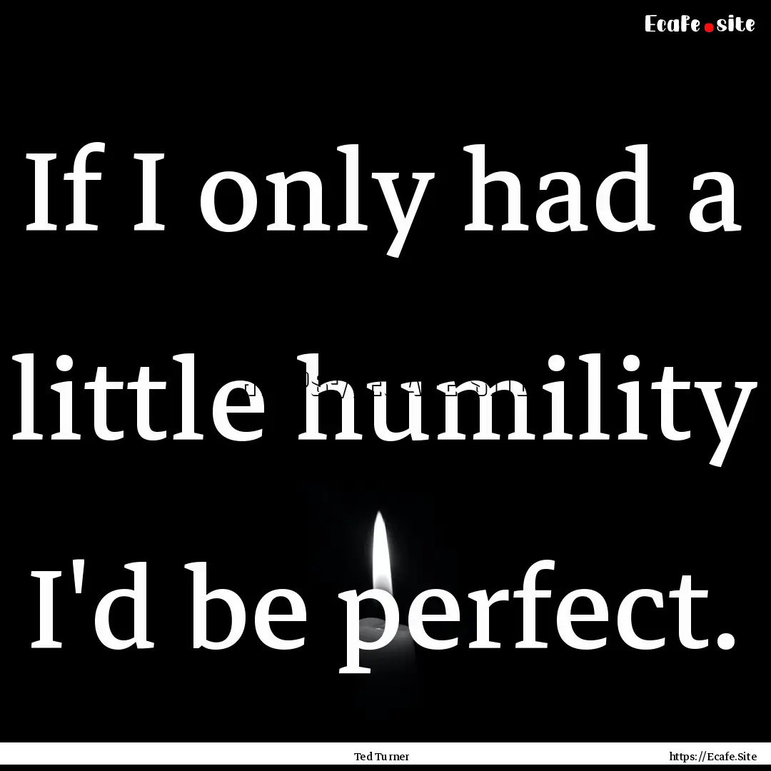 If I only had a little humility I'd be perfect..... : Quote by Ted Turner