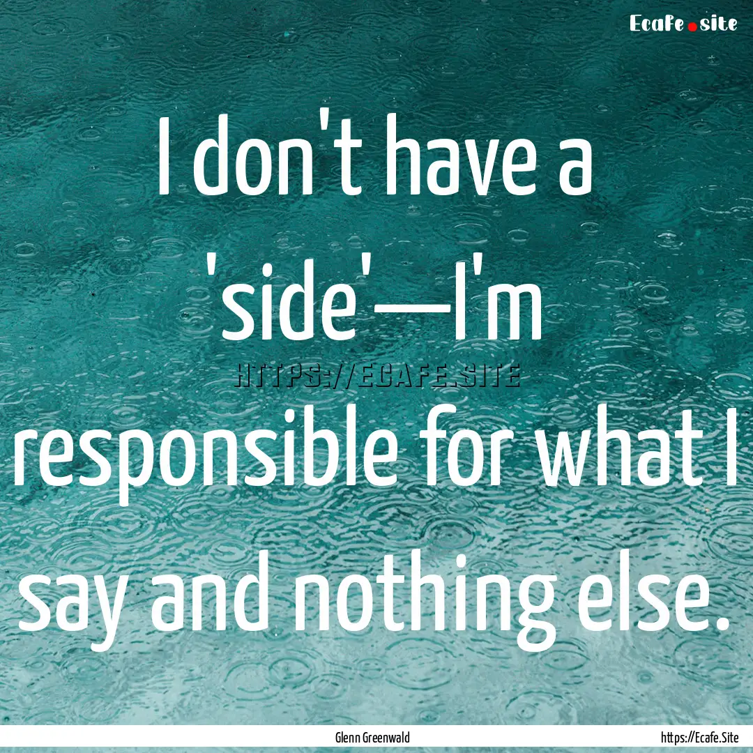 I don't have a 'side'—I'm responsible for.... : Quote by Glenn Greenwald