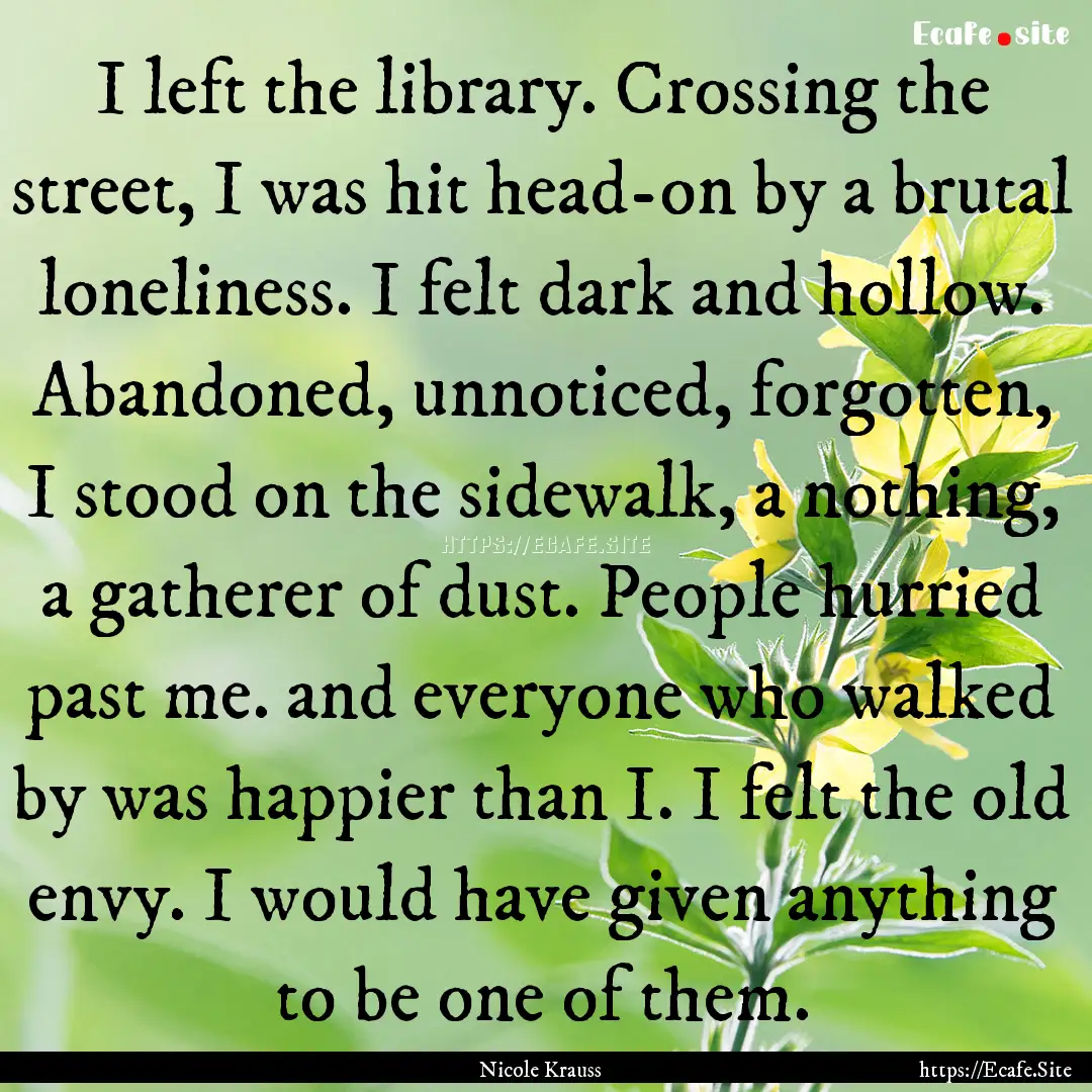 I left the library. Crossing the street,.... : Quote by Nicole Krauss