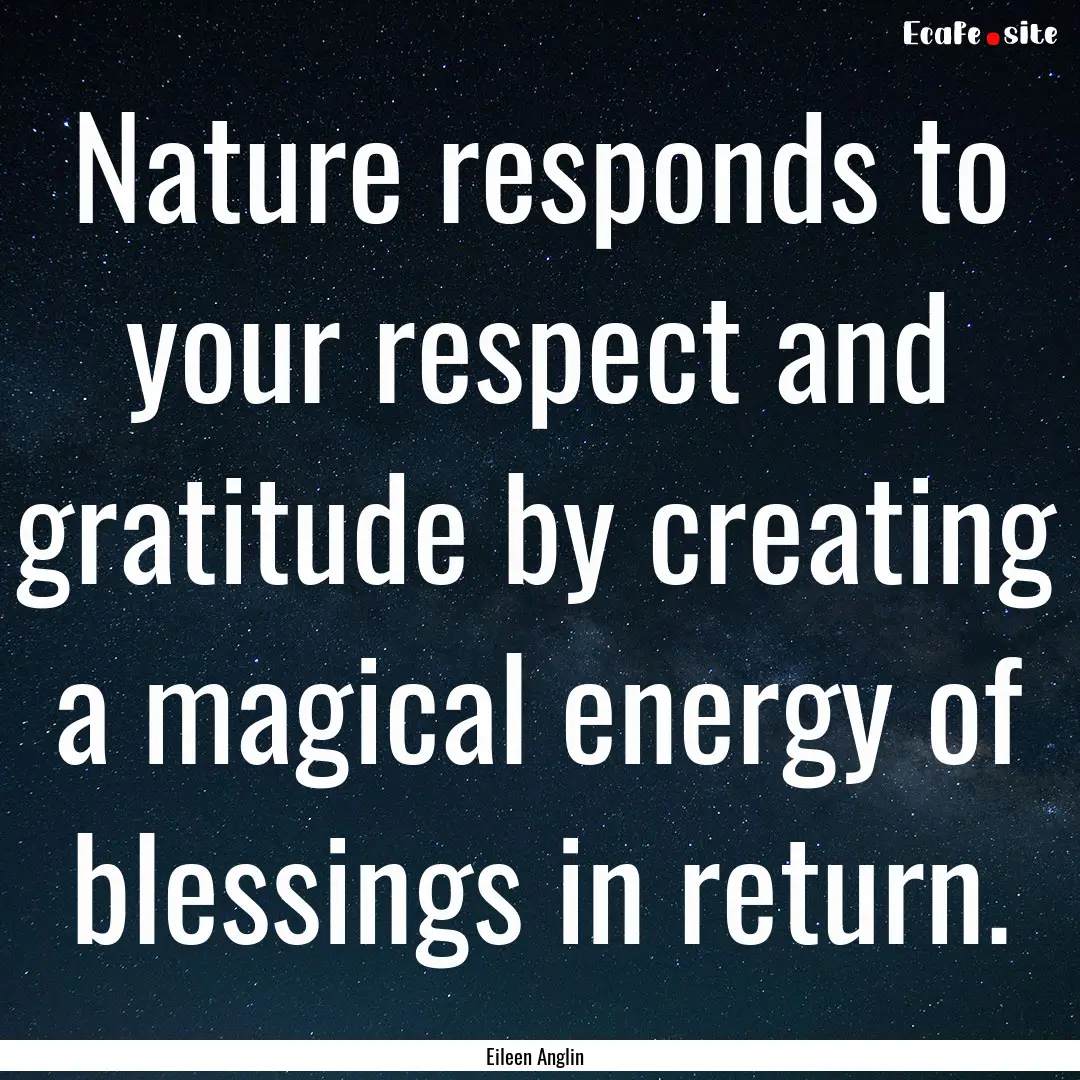 Nature responds to your respect and gratitude.... : Quote by Eileen Anglin