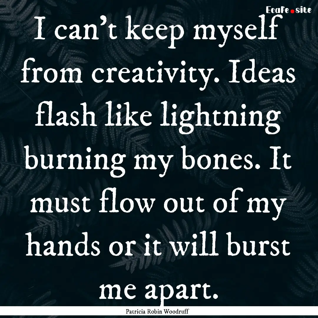 I can't keep myself from creativity. Ideas.... : Quote by Patricia Robin Woodruff