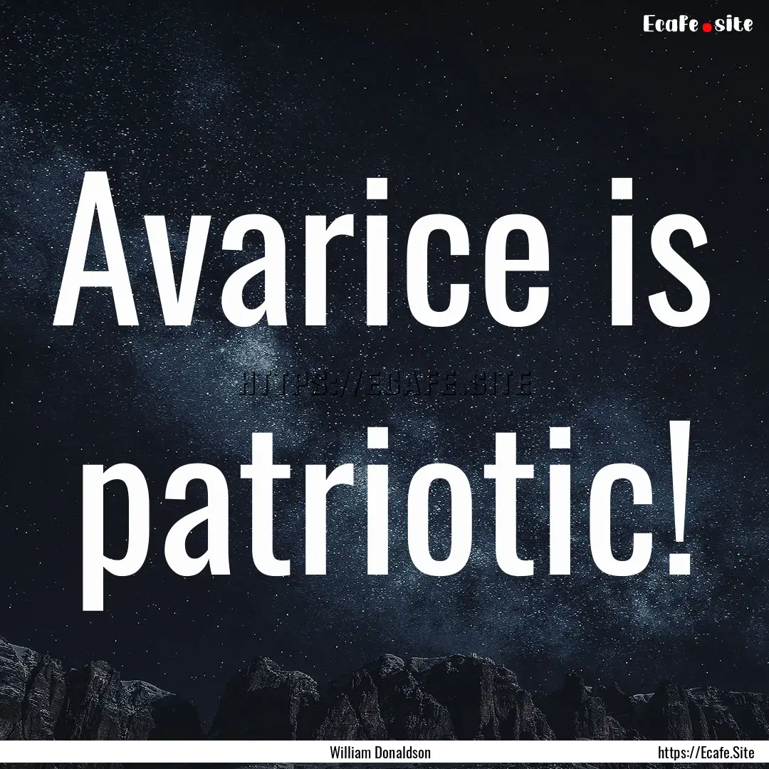 Avarice is patriotic! : Quote by William Donaldson