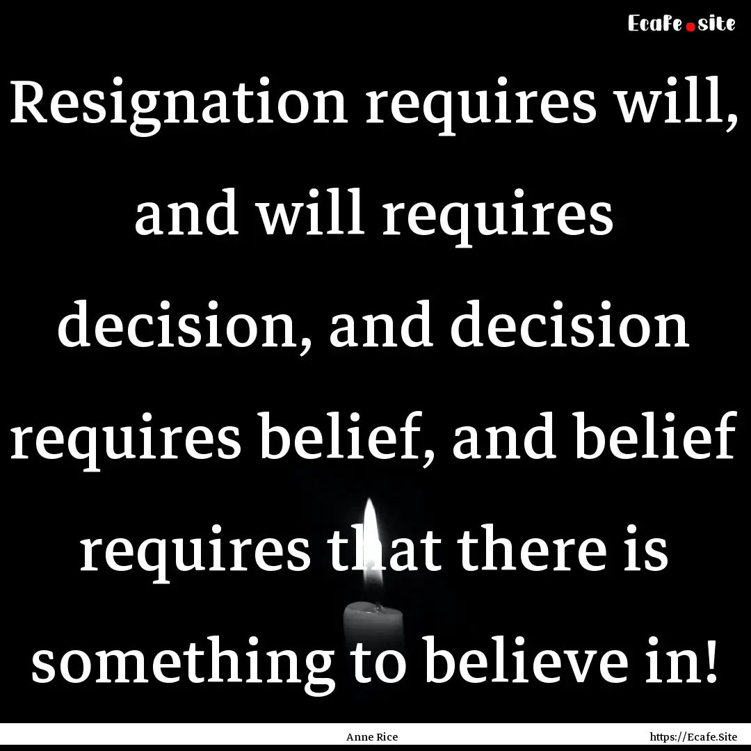 Resignation requires will, and will requires.... : Quote by Anne Rice