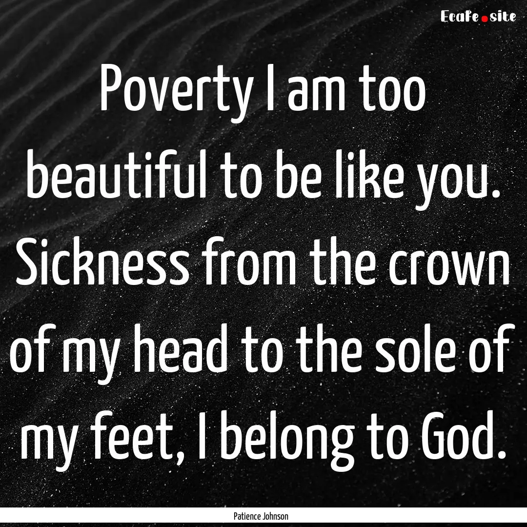 Poverty I am too beautiful to be like you..... : Quote by Patience Johnson