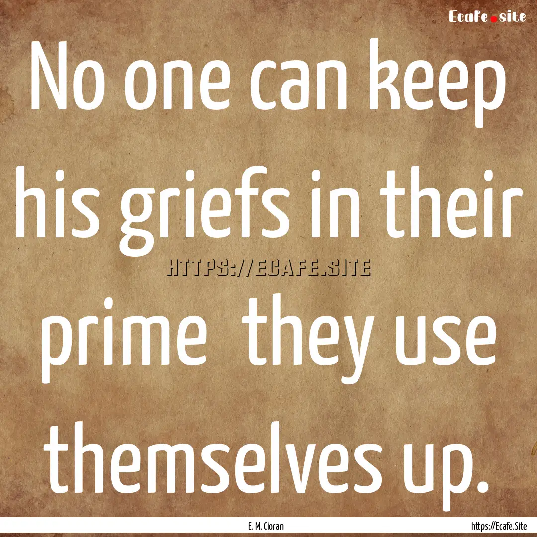 No one can keep his griefs in their prime.... : Quote by E. M. Cioran