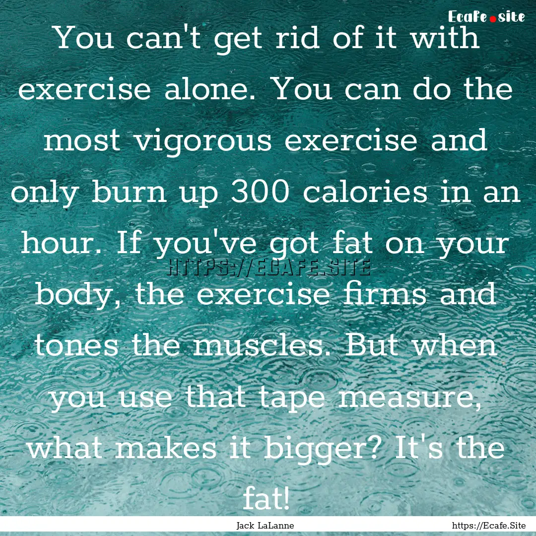 You can't get rid of it with exercise alone..... : Quote by Jack LaLanne