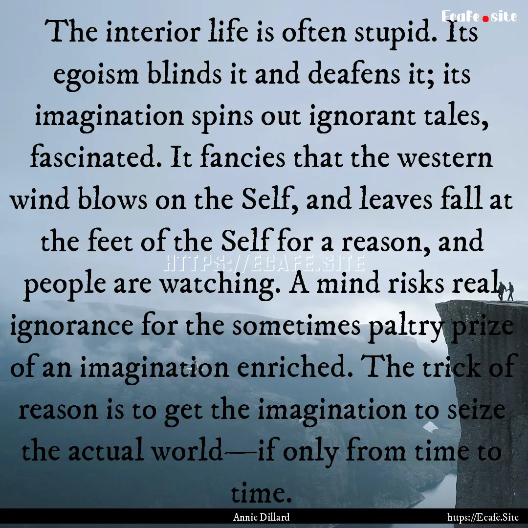 The interior life is often stupid. Its egoism.... : Quote by Annie Dillard