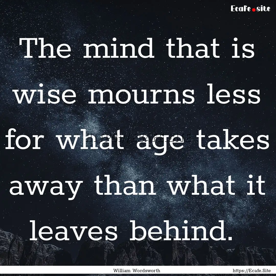 The mind that is wise mourns less for what.... : Quote by William Wordsworth