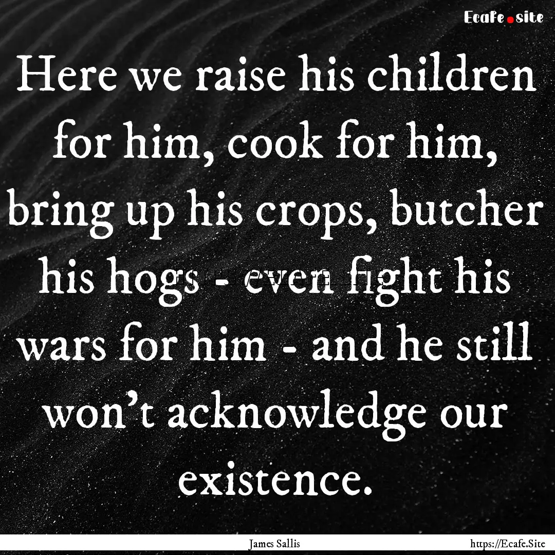 Here we raise his children for him, cook.... : Quote by James Sallis