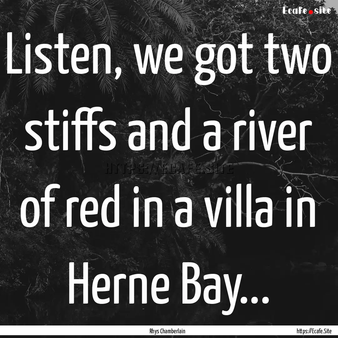 Listen, we got two stiffs and a river of.... : Quote by Rhys Chamberlain