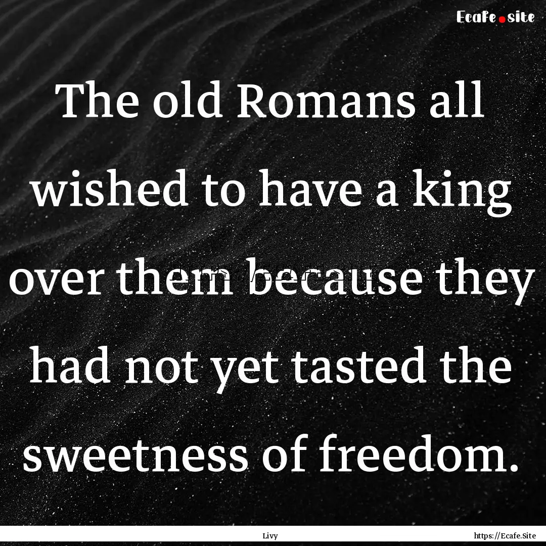 The old Romans all wished to have a king.... : Quote by Livy