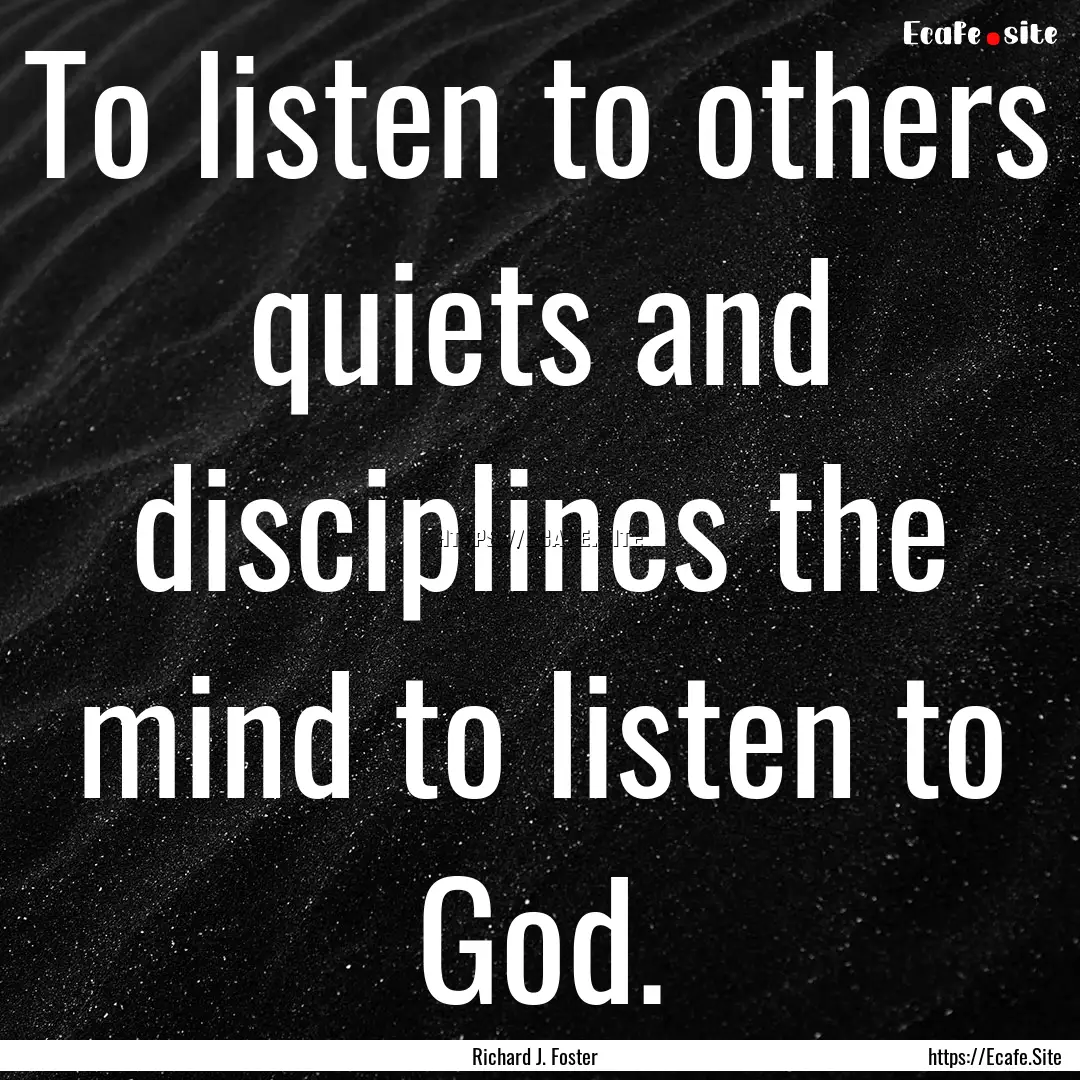 To listen to others quiets and disciplines.... : Quote by Richard J. Foster