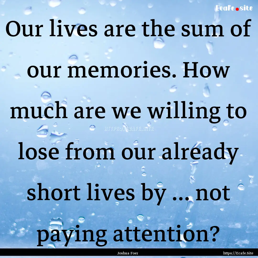 Our lives are the sum of our memories. How.... : Quote by Joshua Foer