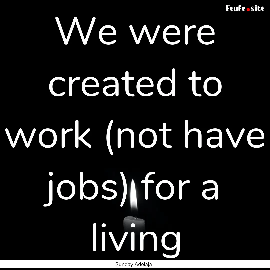 We were created to work (not have jobs) for.... : Quote by Sunday Adelaja