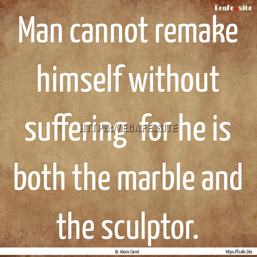 Man cannot remake himself without suffering.... : Quote by Dr. Alexis Carrel